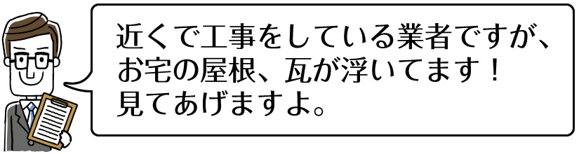 近くで工事をしている業者ですが、お宅の屋根、瓦が浮いてます！見てあげますよ。