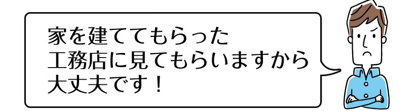 家を建ててもらった工務店に見てもらいますから大丈夫です！