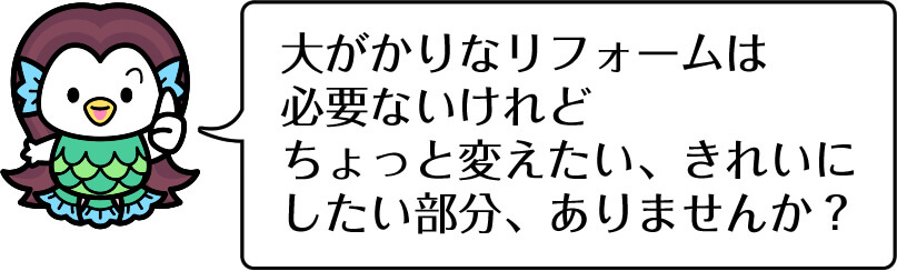 大がかりなリフォームは必要ないけれど、ちょっと変えたい、きれいにしたい部分、ありませんか？